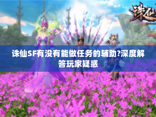诛仙SF有没有能做任务的辅助?深度解答玩家疑惑