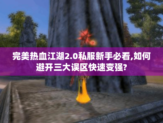 完美热血江湖2.0私服新手必看,如何避开三大误区快速变强?