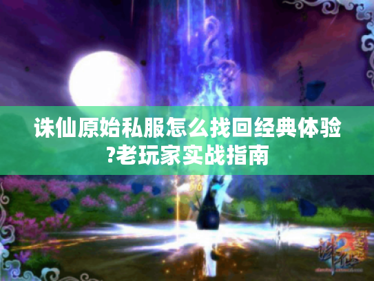 诛仙原始私服怎么找回经典体验?老玩家实战指南