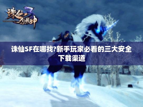 诛仙SF在哪找?新手玩家必看的三大安全下载渠道