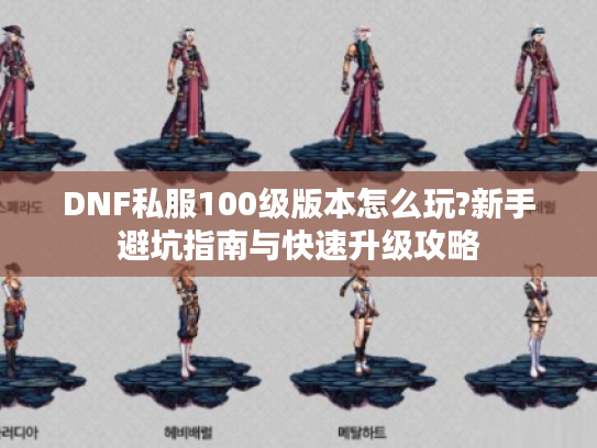 DNF私服100级版本怎么玩?新手避坑指南与快速升级攻略