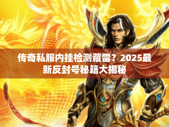 传奇私服内挂检测藏雷？2025最新反封号秘籍大揭秘