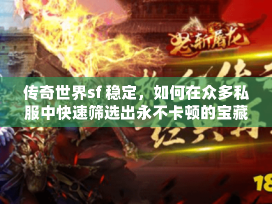 传奇世界sf 稳定，如何在众多私服中快速筛选出永不卡顿的宝藏服务器？