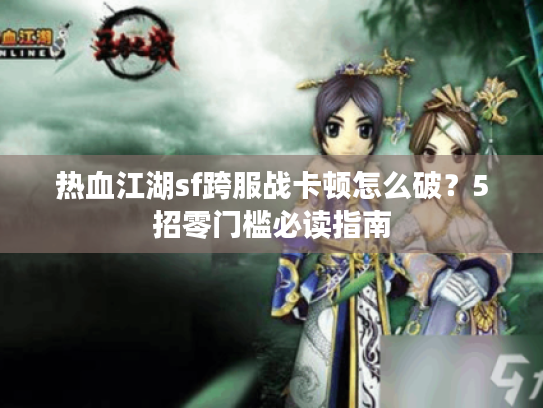 热血江湖sf跨服战卡顿怎么破？5招零门槛必读指南