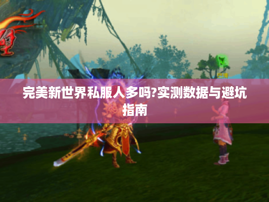 完美新世界私服人多吗?实测数据与避坑指南 完美新世界私服人多吗?实测数据与避坑指南