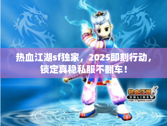 热血江湖sf独家，2025即刻行动，锁定真稳私服不翻车！