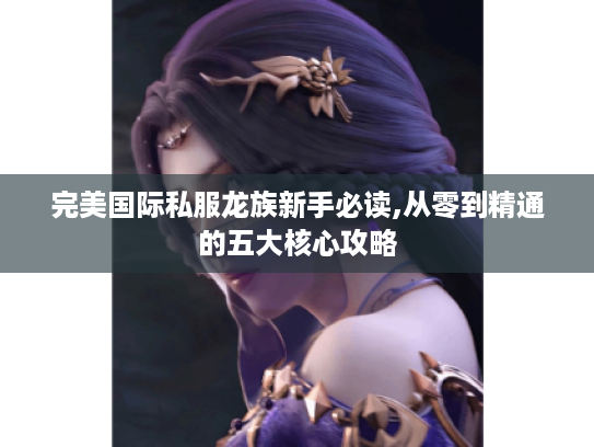 完美国际私服龙族新手必读,从零到精通的五大核心攻略