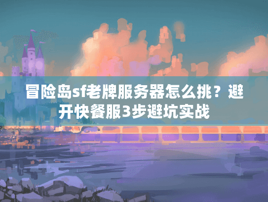 冒险岛sf老牌服务器怎么挑？避开快餐服3步避坑实战