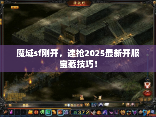 魔域sf刚开，速抢2025最新开服宝藏技巧！
