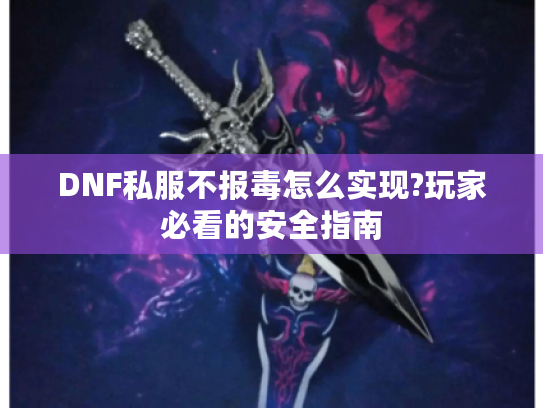 DNF私服不报毒怎么实现?玩家必看的安全指南