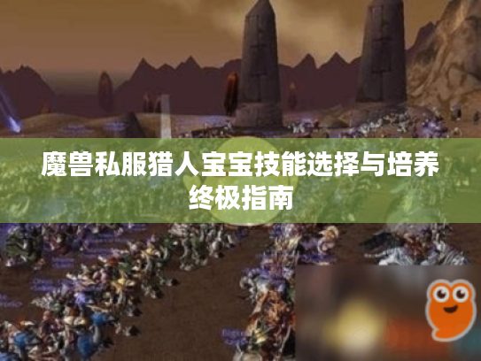魔兽私服猎人宝宝技能选择与培养终极指南