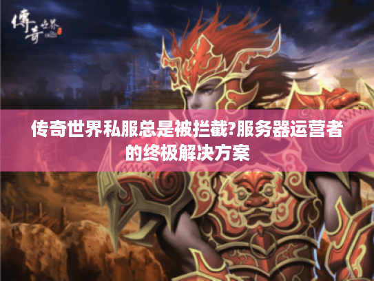 传奇世界私服总是被拦截?服务器运营者的终极解决方案