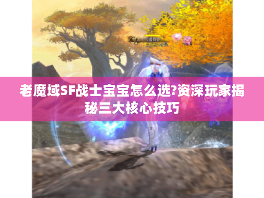 老魔域SF战士宝宝怎么选?资深玩家揭秘三大核心技巧