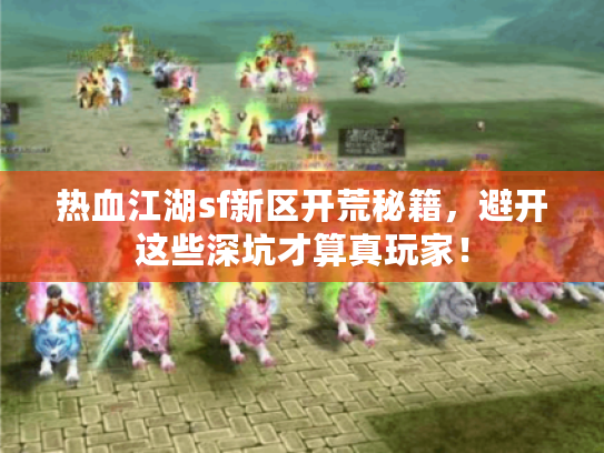 热血江湖sf新区开荒秘籍，避开这些深坑才算真玩家！