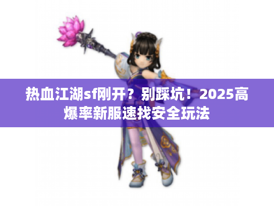 热血江湖sf刚开？别踩坑！2025高爆率新服速找安全玩法