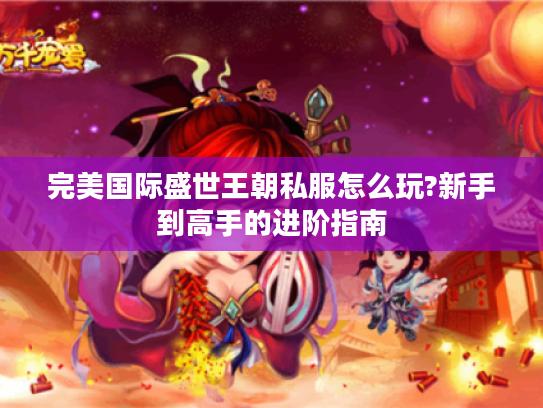 完美国际盛世王朝私服怎么玩?新手到高手的进阶指南 完美国际盛世王朝私服怎么玩?新手到高手的进阶指南