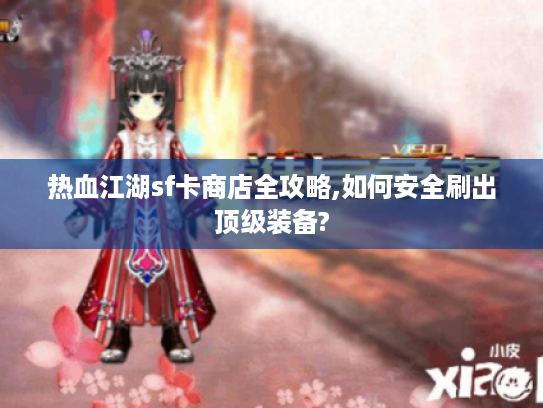 热血江湖sf卡商店全攻略,如何安全刷出顶级装备?