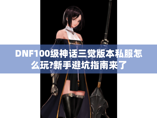 DNF100级神话三觉版本私服怎么玩?新手避坑指南来了