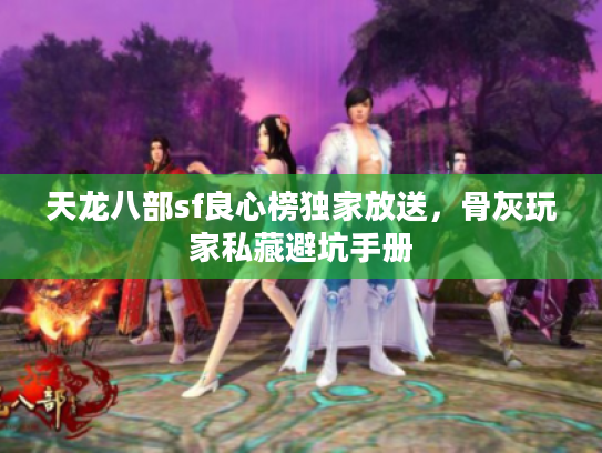 天龙八部sf良心榜独家放送，骨灰玩家私藏避坑手册