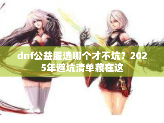 dnf公益服选哪个才不坑？2025年避坑清单藏在这