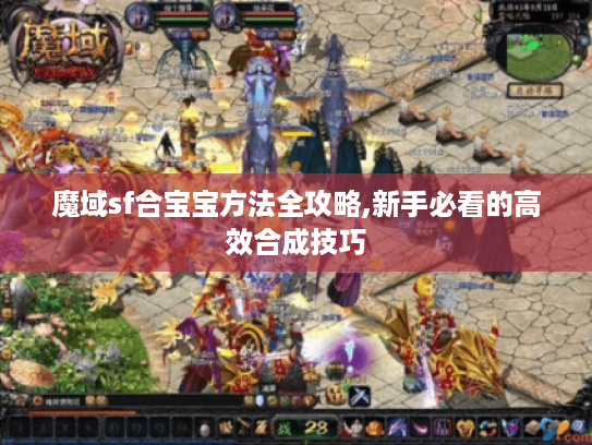 魔域sf合宝宝方法全攻略,新手必看的高效合成技巧 魔域sf合宝宝方法全攻略,新手必看的高效合成技巧