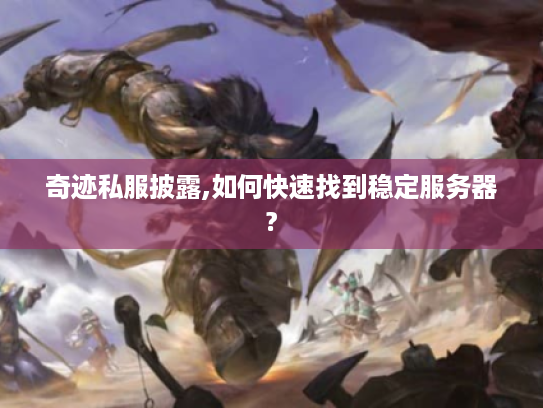 奇迹私服披露,如何快速找到稳定服务器?