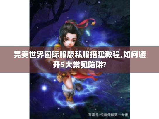 完美世界国际服版私服搭建教程,如何避开5大常见陷阱?