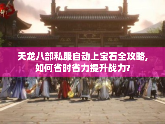 天龙八部私服自动上宝石全攻略,如何省时省力提升战力? 天龙八部私服自动上宝石全攻略,如何省时省力提升战力?