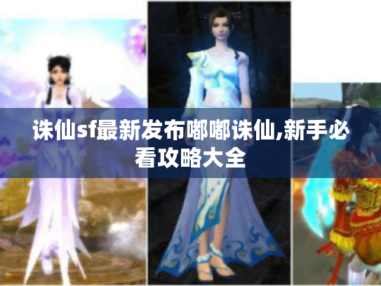 诛仙sf最新发布嘟嘟诛仙,新手必看攻略大全