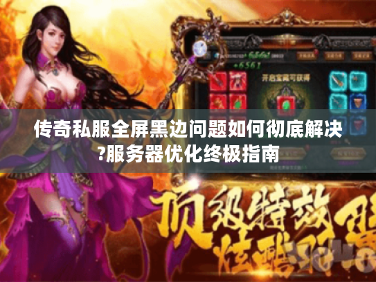 传奇私服全屏黑边问题如何彻底解决?服务器优化终极指南