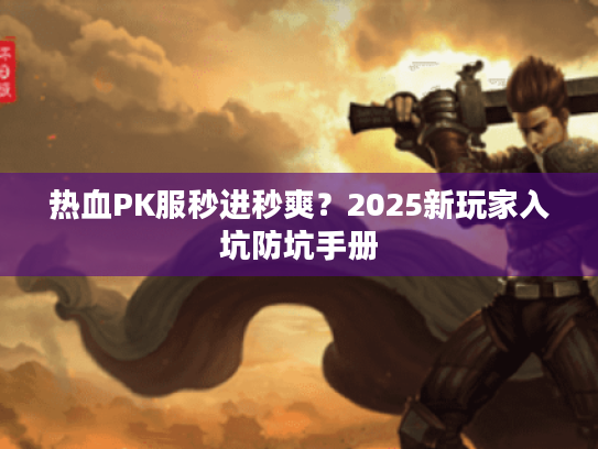 热血PK服秒进秒爽？2025新玩家入坑防坑手册