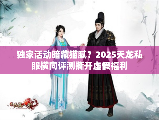 独家活动暗藏猫腻？2025天龙私服横向评测撕开虚假福利