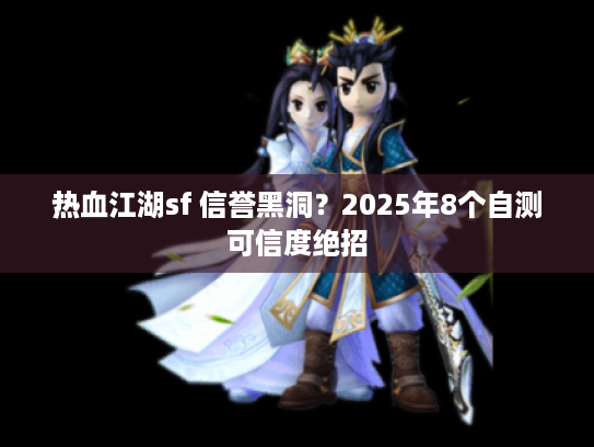 热血江湖sf 信誉黑洞？2025年8个自测可信度绝招