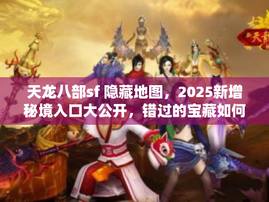 天龙八部sf 隐藏地图，2025新增秘境入口大公开，错过的宝藏如何找？