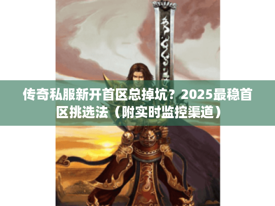 传奇私服新开首区总掉坑？2025最稳首区挑选法（附实时监控渠道）