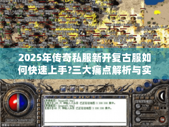 2025年传奇私服新开复古服如何快速上手?三大痛点解析与实战攻略