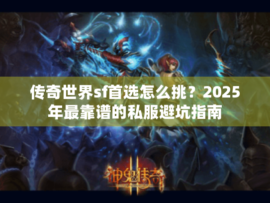 传奇世界sf首选怎么挑？2025年最靠谱的私服避坑指南