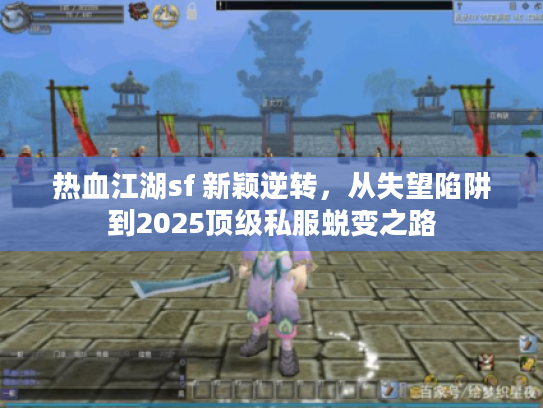 热血江湖sf 新颖逆转，从失望陷阱到2025顶级私服蜕变之路
