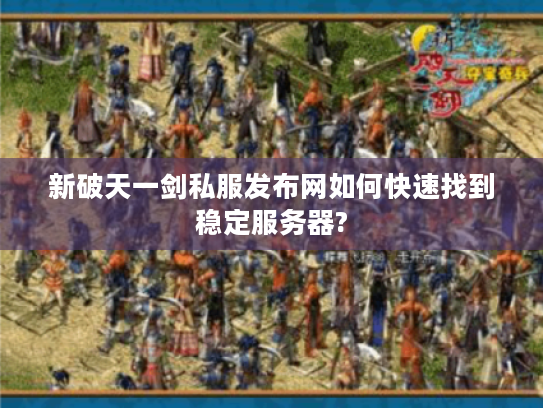 新破天一剑私服发布网如何快速找到稳定服务器?