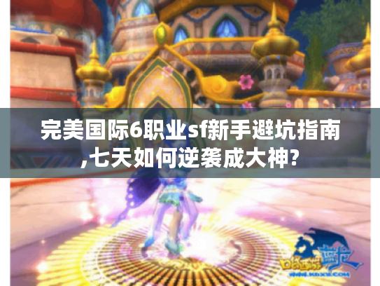 完美国际6职业sf新手避坑指南,七天如何逆袭成大神?