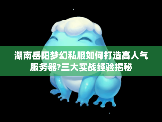 湖南岳阳梦幻私服如何打造高人气服务器?三大实战经验揭秘