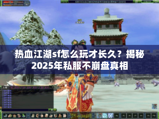 热血江湖sf怎么玩才长久？揭秘2025年私服不崩盘真相