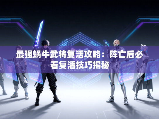 最强蜗牛武将复活攻略:阵亡后必看复活技巧揭秘 最强蜗牛武将复活攻略:阵亡后必看复活技巧揭秘