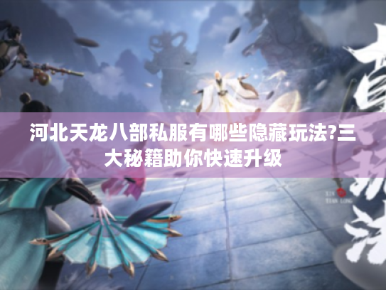 河北天龙八部私服有哪些隐藏玩法?三大秘籍助你快速升级