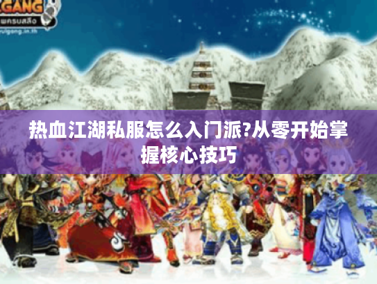 热血江湖私服怎么入门派?从零开始掌握核心技巧