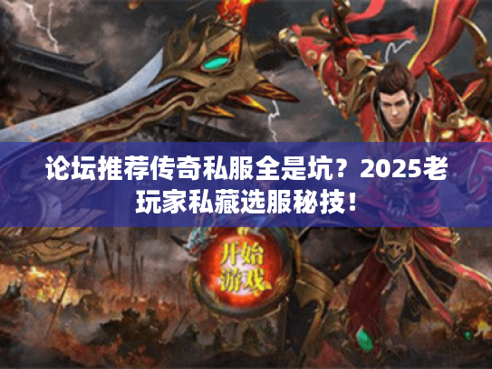 论坛推荐传奇私服全是坑？2025老玩家私藏选服秘技！