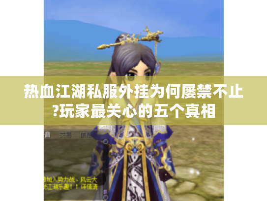 热血江湖私服外挂为何屡禁不止?玩家最关心的五个真相