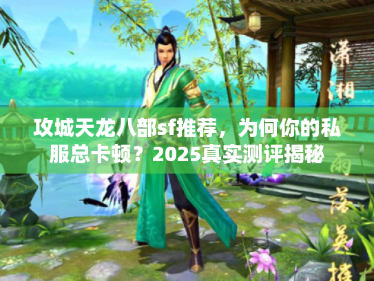 攻城天龙八部sf推荐，为何你的私服总卡顿？2025真实测评揭秘