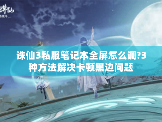诛仙3私服笔记本全屏怎么调?3种方法解决卡顿黑边问题