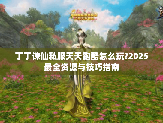 丁丁诛仙私服天天跑酷怎么玩?2025最全资源与技巧指南